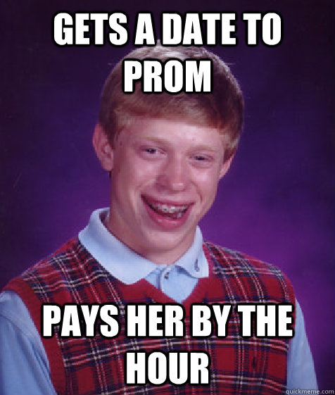 Gets a date to Prom Pays her by the hour  Bad Luck Brian