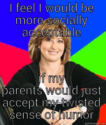 I FEEL I WOULD BE MORE SOCIALLY ACCEPTABLE IF MY PARENTS WOULD JUST ACCEPT MY TWISTED SENSE OF HUMOR Sheltering Suburban Mom