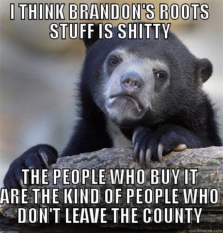 I THINK BRANDON'S ROOTS STUFF IS SHITTY THE PEOPLE WHO BUY IT ARE THE KIND OF PEOPLE WHO DON'T LEAVE THE COUNTY Confession Bear