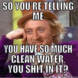 SO YOU’RE TELLING ME YOU HAVE SO MUCH CLEAN WATER, YOU SHIT IN IT? Condescending Wonka