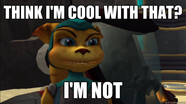 Think I'm cool with that? I'm not  Condescending Ratchet and Clank