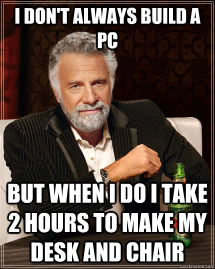 I don't always build a PC but when I do I take 2 hours to make my desk and chair  The Most Interesting Man In The World