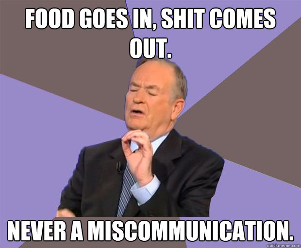 Food goes in, shit comes out. Never a miscommunication.  Bill O Reilly