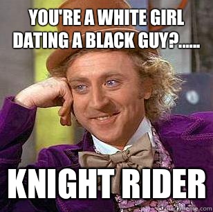 You're a white girl dating a black guy?...... KNIGHT RIDER  - You're a white girl dating a black guy?...... KNIGHT RIDER   Condescending Wonka