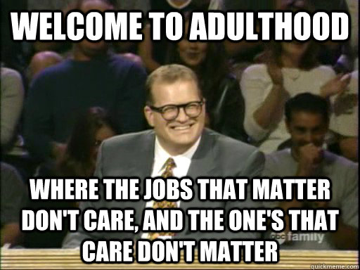 welcome to adulthood where the jobs that matter don't care, and the one's that care don't matter  