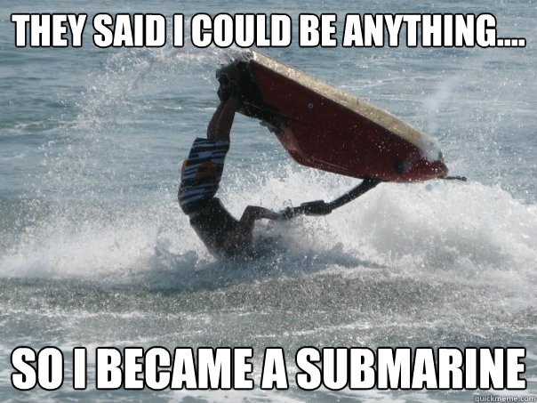 They said I could be anything.... so I became a submarine  