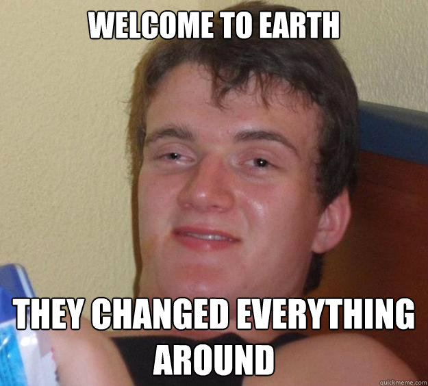 welcome to earth They changed everything around  10 Guy