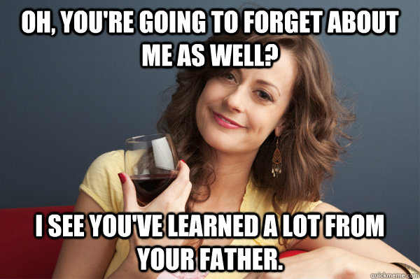 Oh, you're going to forget about me as well? I see you've learned a lot from your father. - Oh, you're going to forget about me as well? I see you've learned a lot from your father.  Forever Resentful Mother