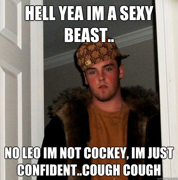 Hell yea im a sexy beast.. No Leo im not cockey, Im just confident..cough cough   Scumbag Steve