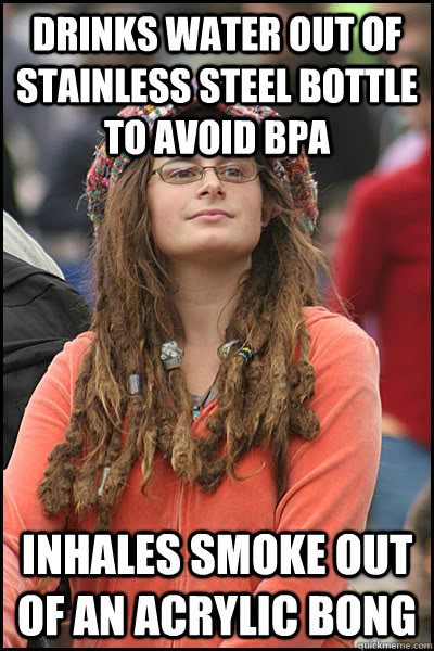 Drinks water out of stainless steel bottle to avoid BPA inhales smoke out of an acrylic bong - Drinks water out of stainless steel bottle to avoid BPA inhales smoke out of an acrylic bong  College Liberal