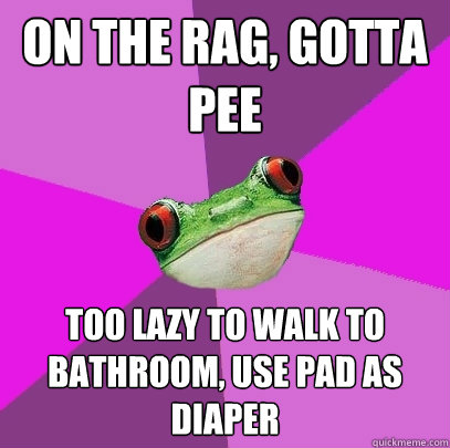 on the rag, gotta pee too lazy to walk to bathroom, use pad as diaper  Foul Bachelorette Frog