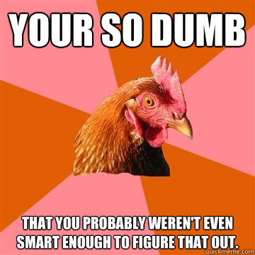 Your so dumb that you probably weren't even smart enough to figure that out.   Anti-Joke Chicken