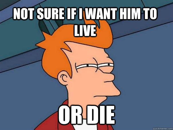 Not sure if I want him to live or die  Futurama Fry