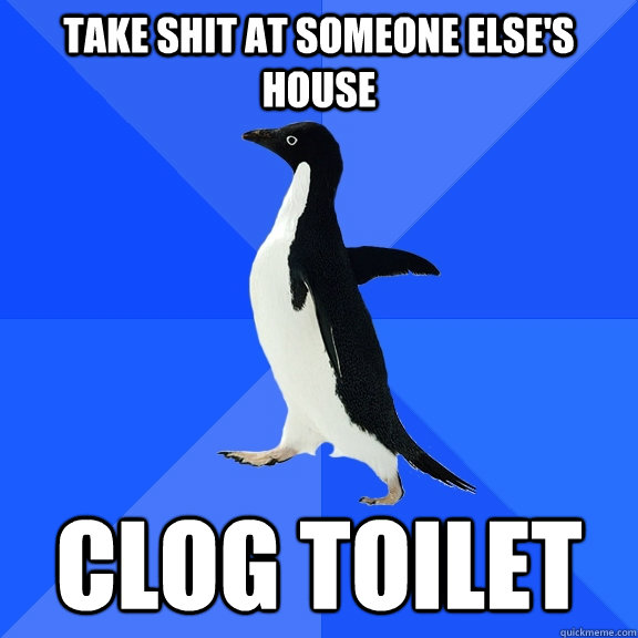 Take shit at someone else's house Clog toilet - Take shit at someone else's house Clog toilet  Socially Awkward Penguin