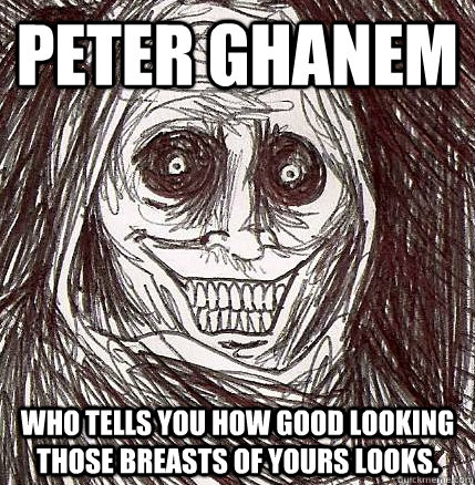 Peter Ghanem Who tells you how good looking those breasts of yours looks.  Horrifying Houseguest