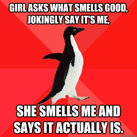 Girl asks what smells good, jokingly say it's me, she smells me and says it actually is. - Girl asks what smells good, jokingly say it's me, she smells me and says it actually is.  Socially Awesome Penguin