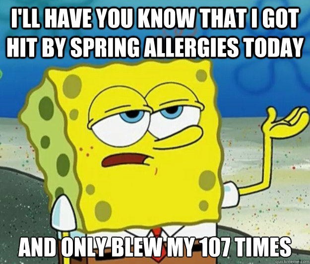 I'll have you know that I got hit by spring allergies today And only blew my 107 times  Tough Spongebob