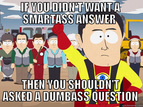 IF YOU DIDN'T WANT A SMARTASS ANSWER  THEN YOU SHOULDN'T ASKED A DUMBASS QUESTION Captain Hindsight