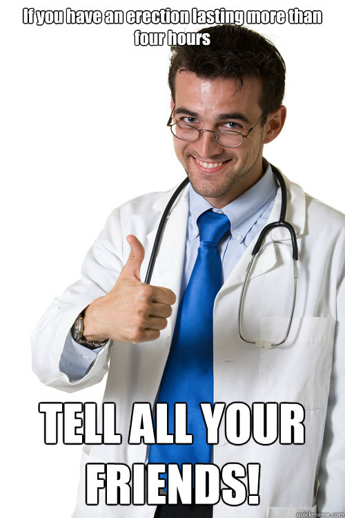 If you have an erection lasting more than four hours TELL ALL YOUR FRIENDS! - If you have an erection lasting more than four hours TELL ALL YOUR FRIENDS!  Prescription advice