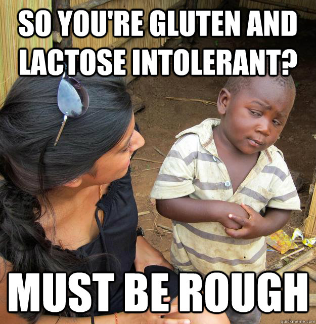 so you're gluten and lactose intolerant? must be rough  Skeptical Third World Kid