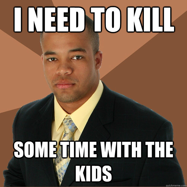 i need to kill some time with the kids - i need to kill some time with the kids  Successful Black Man