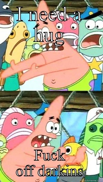 I NEED A HUG FUCK OFF DARKINS Push it somewhere else Patrick