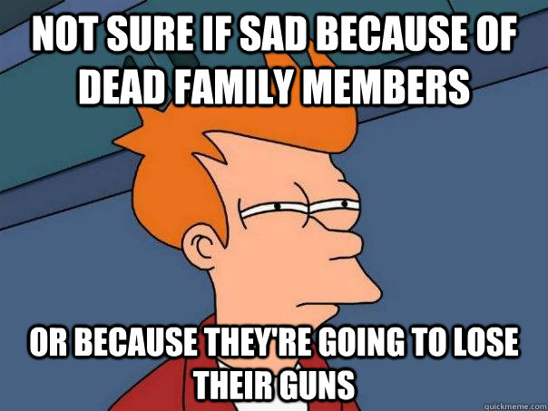 Not sure if sad because of dead family members or because they're going to lose their guns  Futurama Fry