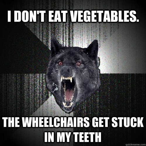 I don't eat vegetables. The wheelchairs get stuck in my teeth  Insanity Wolf