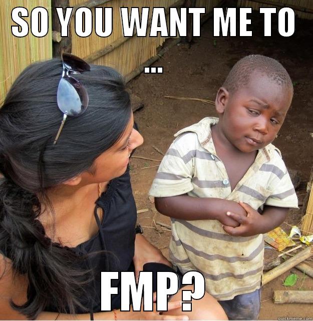 SO YOU WANT ME TO ... FMP? Skeptical Third World Kid