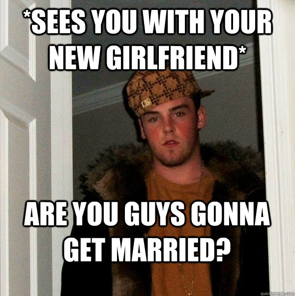 *Sees you with your new girlfriend* Are you guys gonna get married?  Scumbag Steve