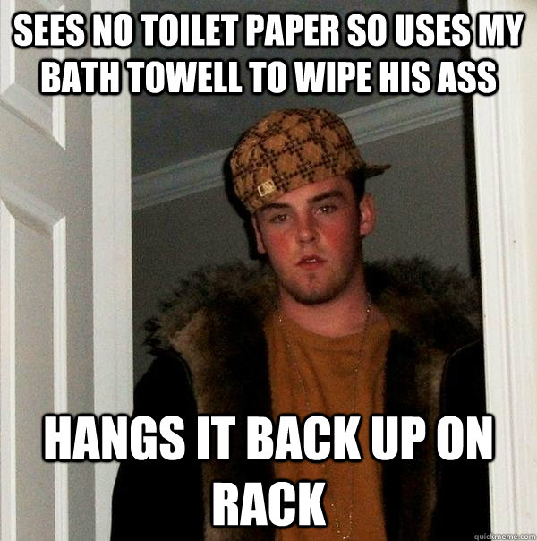 Sees no toilet paper so uses my bath towell to wipe his ass Hangs it back up on rack - Sees no toilet paper so uses my bath towell to wipe his ass Hangs it back up on rack  Scumbag Steve