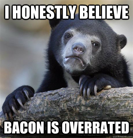 I honestly believe bacon is overrated  Confession Bear