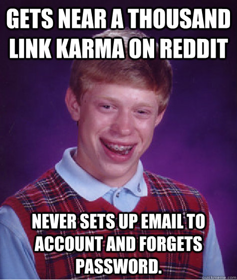 Gets near a thousand link karma on reddit never sets up email to account and forgets password.  Bad Luck Brian