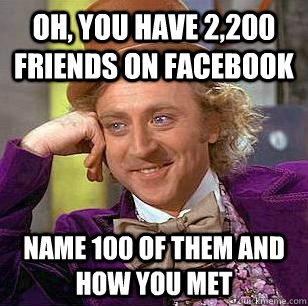 Oh, You Have 2,200 friends on facebook Name 100 of them and how you met - Oh, You Have 2,200 friends on facebook Name 100 of them and how you met  Condescending Wonka