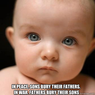  In peace, sons bury their fathers.
 In war, fathers bury their sons  Serious Baby