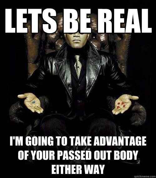 Lets be real I'm going to take advantage of your passed out body either way  Morpheus