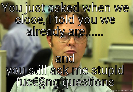 Every fu@#&ng Sunday - YOU JUST ASKED WHEN WE CLOSE, I TOLD YOU WE ALREADY ARE...... AND YOU STILL ASK ME STUPID FUC€§NG QUESTIONS Schrute