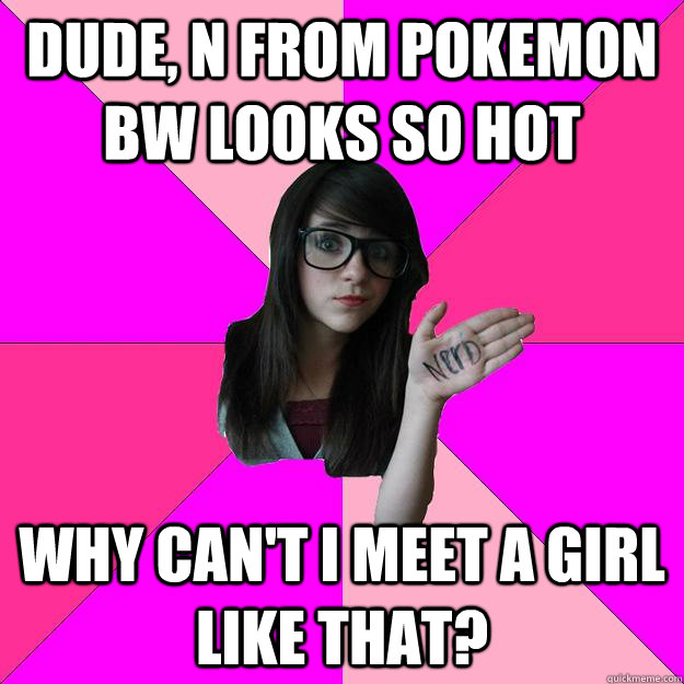 dude, n from pokemon bw looks so hot why can't i meet a girl like that?  Idiot Nerd Girl