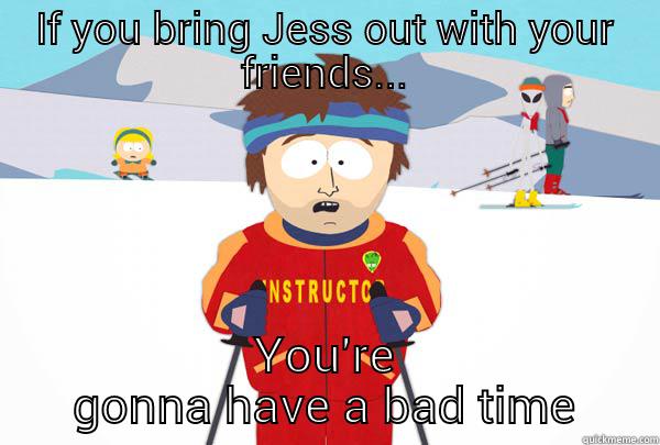 IF YOU BRING JESS OUT WITH YOUR FRIENDS... YOU'RE GONNA HAVE A BAD TIME Super Cool Ski Instructor