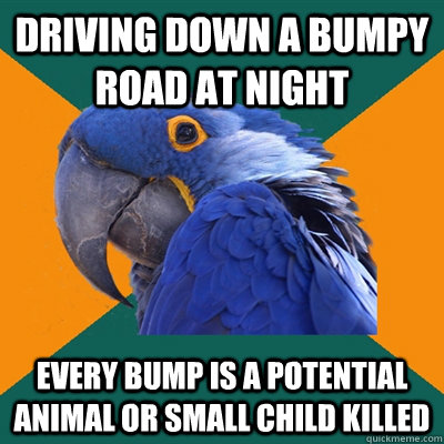 Driving down a bumpy road at night Every bump is a potential animal or small child killed - Driving down a bumpy road at night Every bump is a potential animal or small child killed  Paranoid Parrot