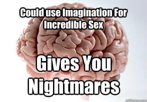 Could use Imagination For Incredible Sex Gives You Nightmares   Scumbag Brain