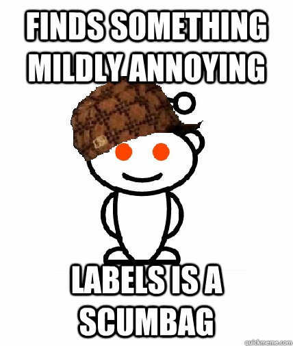 Finds something mildly annoying labels is a scumbag   Scumbag Reddit