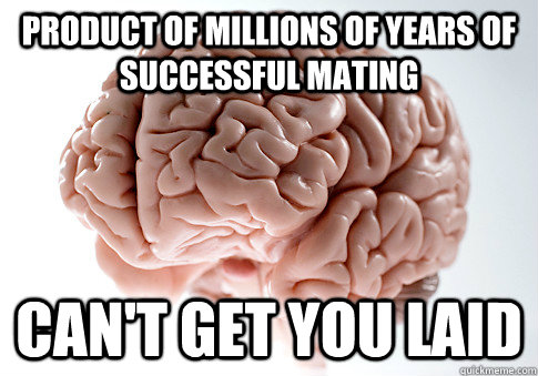 Product of millions of years of successful mating  Can't get you laid - Product of millions of years of successful mating  Can't get you laid  Scumbag Brain