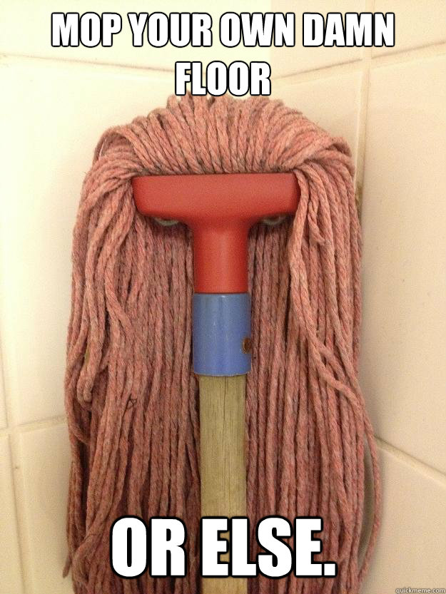 Mop your own damn  
floor or else.  Insanity Mop