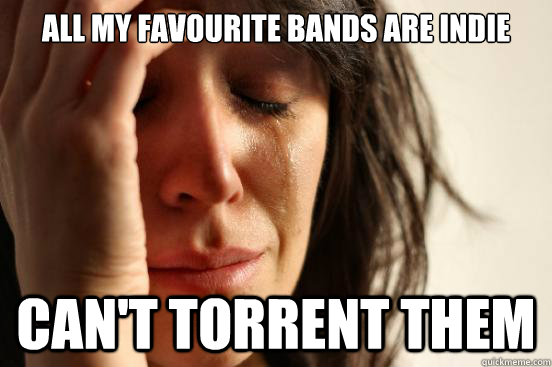 All my favourite bands are indie Can't torrent them  First World Problems