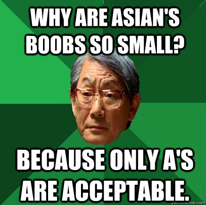 Why are asian's boobs so small? Because only A's are acceptable.  High Expectations Asian Father