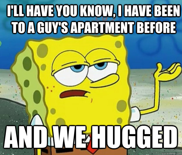 I'll have you know, I have been to a guy's apartment before And we hugged - I'll have you know, I have been to a guy's apartment before And we hugged  How tough am I