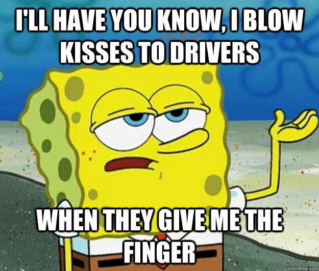 I'll have you know, I blow kisses to drivers when they give me the finger - I'll have you know, I blow kisses to drivers when they give me the finger  Tough Spongebob