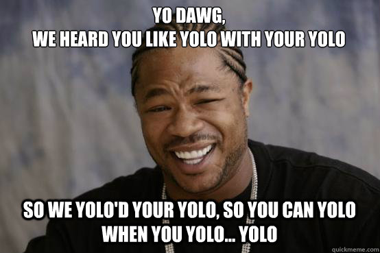 Yo dawg,
we heard you like yolo with your yolo so we yolo'd your yolo, so you can yolo when you yolo... yolo  YO DAWG