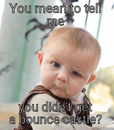 YOU MEAN TO TELL ME YOU DIDN'T GET A BOUNCE CASTLE? skeptical baby